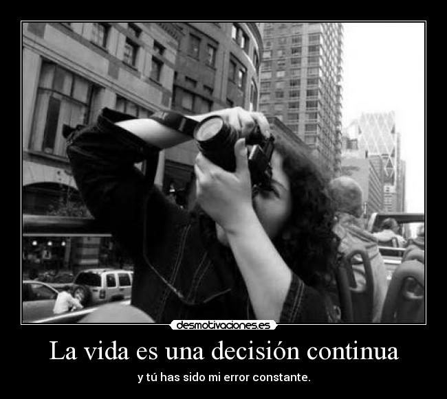 La vida es una decisión continua - y tú has sido mi error constante.