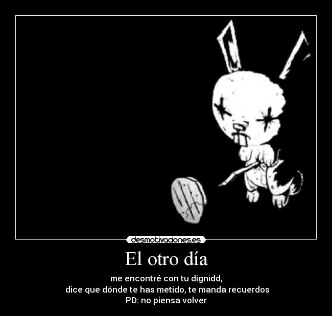 El otro día - me encontré con tu dignidd,
dice que dónde te has metido, te manda recuerdos
PD: no piensa volver