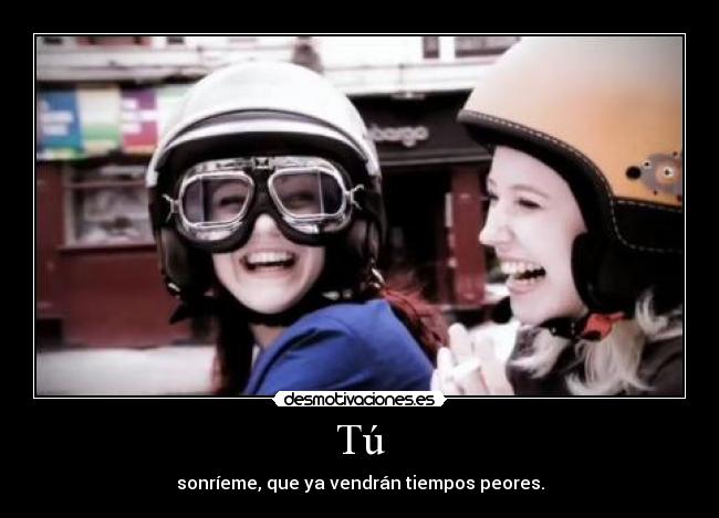 Tú - sonríeme, que ya vendrán tiempos peores.