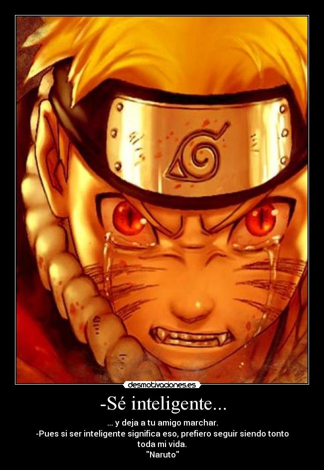 -Sé inteligente... - ... y deja a tu amigo marchar.
-Pues si ser inteligente significa eso, prefiero seguir siendo tonto toda mi vida.
Naruto