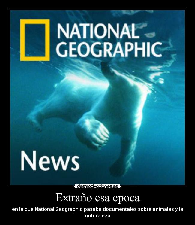Extraño esa epoca - en la que National Geographic pasaba documentales sobre animales y la naturaleza