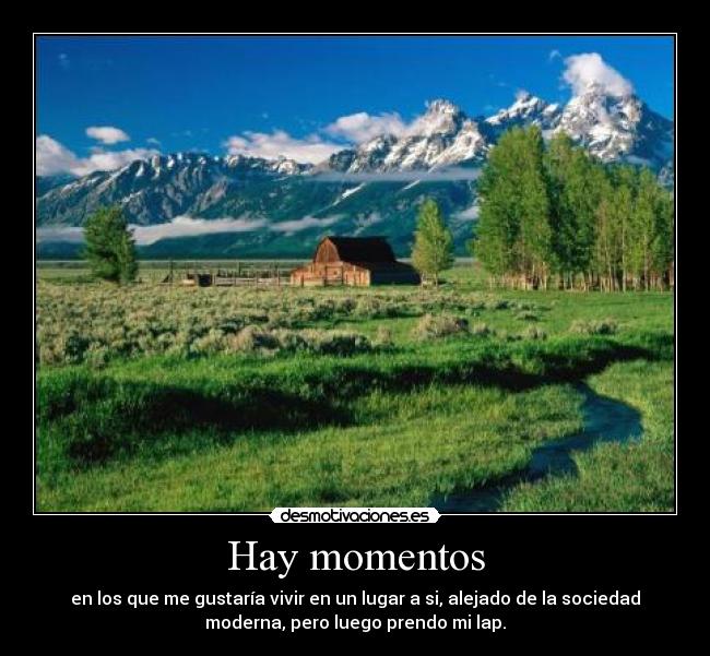 Hay momentos - en los que me gustaría vivir en un lugar a si, alejado de la sociedad
moderna, pero luego prendo mi lap.