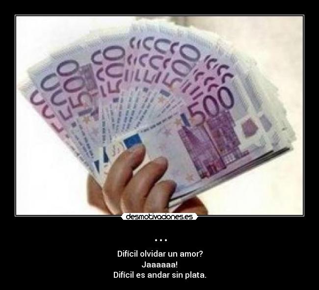 ... - Difícil olvidar un amor?
Jaaaaaa!
Difícil es andar sin plata.