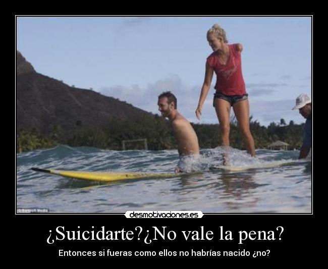 ¿Suicidarte?¿No vale la pena? - Entonces si fueras como ellos no habrías nacido ¿no?