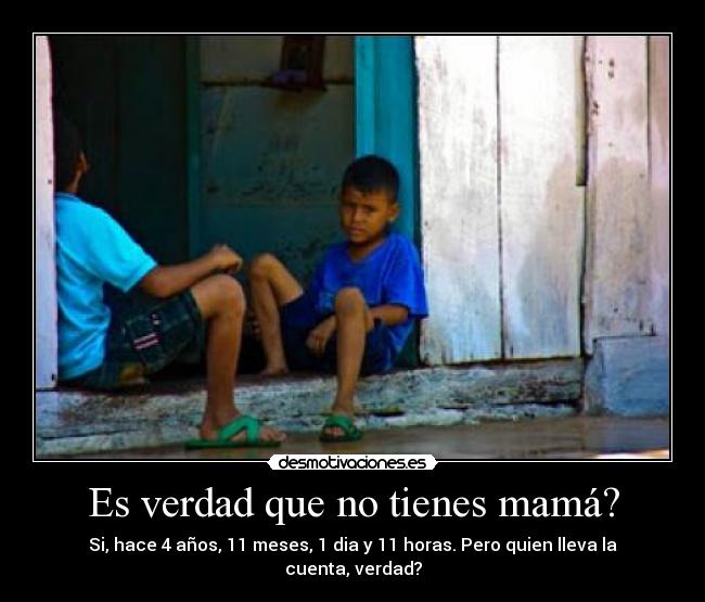 Es verdad que no tienes mamá? - Si, hace 4 años, 11 meses, 1 dia y 11 horas. Pero quien lleva la cuenta, verdad?