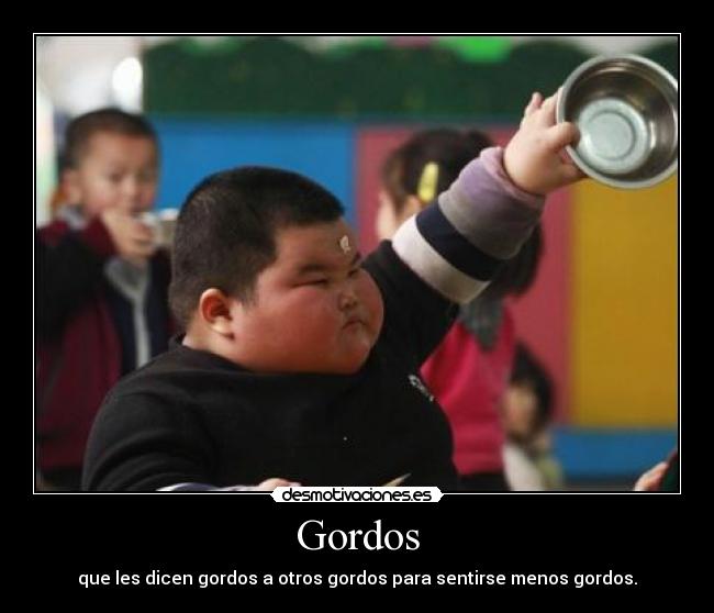 Gordos - que les dicen gordos a otros gordos para sentirse menos gordos.