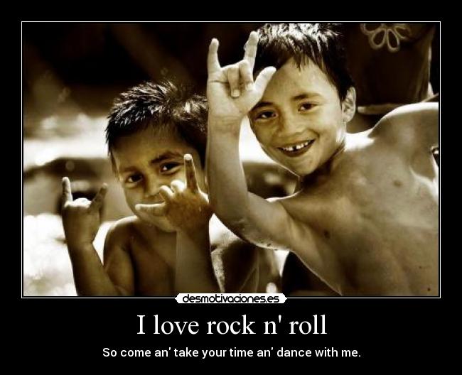 I love rock n roll - So come an take your time an dance with me.
