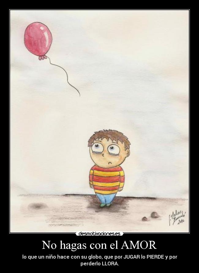 No hagas con el AMOR - lo que un niño hace con su globo, que por JUGAR lo PIERDE y por perderlo LLORA.
