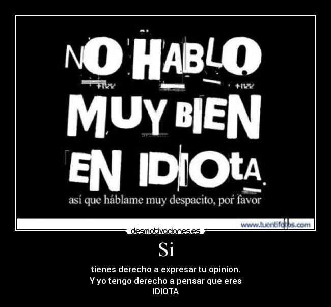 Si - tienes derecho a expresar tu opinion.
Y yo tengo derecho a pensar que eres
IDIOTA