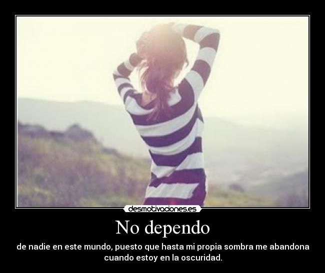 No dependo - de nadie en este mundo, puesto que hasta mi propia sombra me abandona
cuando estoy en la oscuridad.