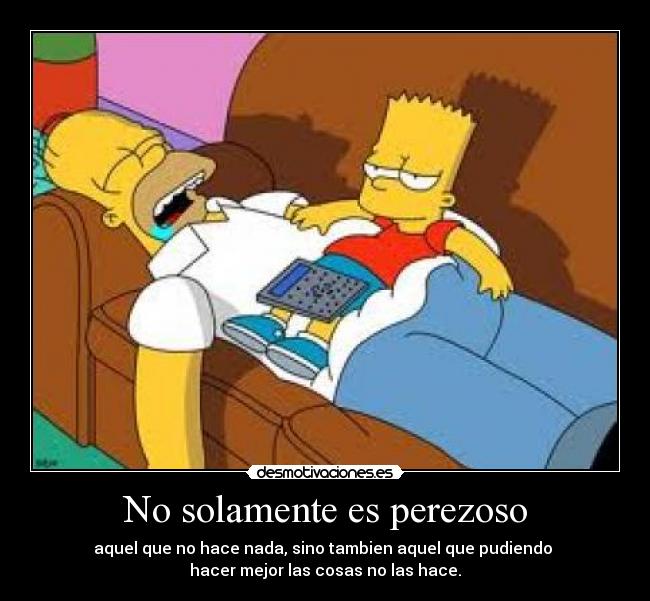 No solamente es perezoso - aquel que no hace nada, sino tambien aquel que pudiendo
hacer mejor las cosas no las hace.