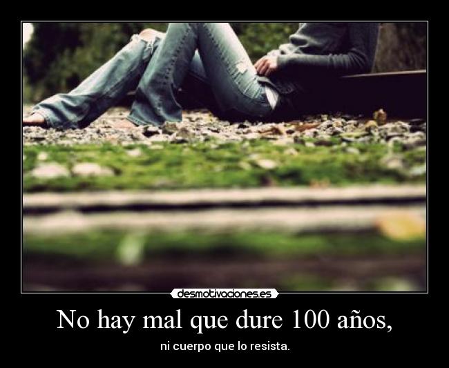 No hay mal que dure 100 años, -