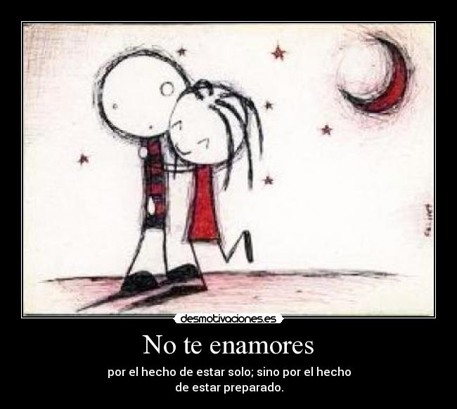 No te enamores - por el hecho de estar solo; sino por el hecho
de estar preparado.