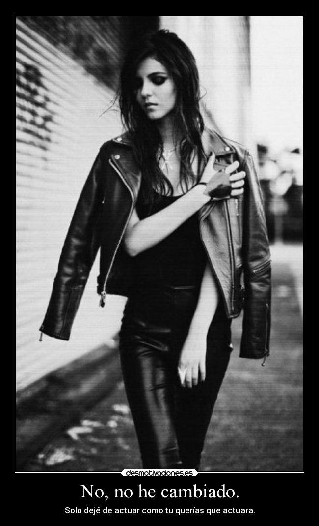 No, no he cambiado. - Solo dejé de actuar como tu querías que actuara.