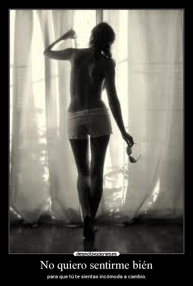 No quiero sentirme bién - para que tú te sientas incómoda a cambio.