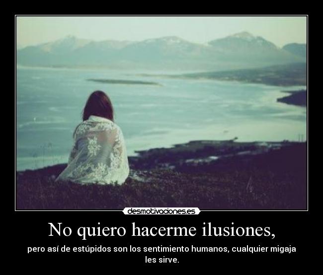No quiero hacerme ilusiones, - pero así de estúpidos son los sentimiento humanos, cualquier migaja les sirve.
