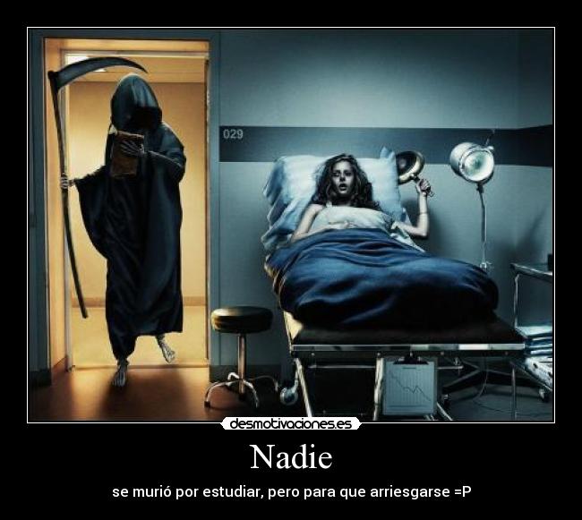 Nadie - se murió por estudiar, pero para que arriesgarse =P