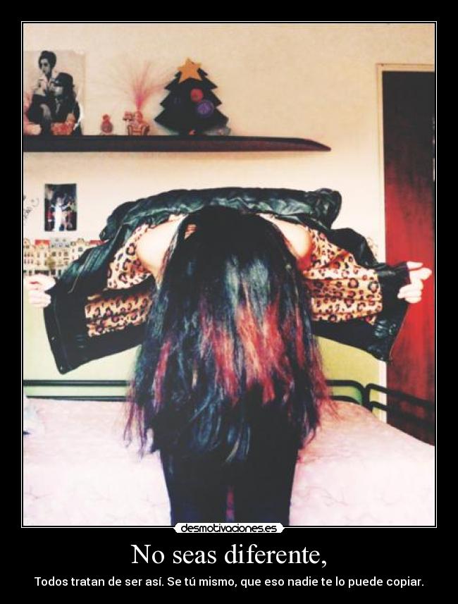 No seas diferente, - Todos tratan de ser así. Se tú mismo, que eso nadie te lo puede copiar.