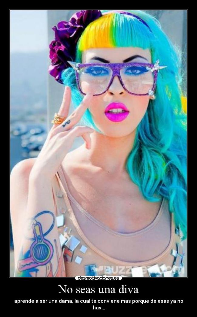 No seas una diva - aprende a ser una dama, la cual te conviene mas porque de esas ya no hay...