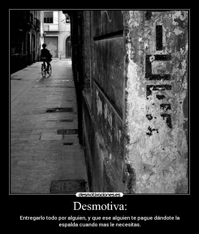 Desmotiva: - Entregarlo todo por alguien, y que ese alguien te pague dándote la
espalda cuando mas le necesitas.