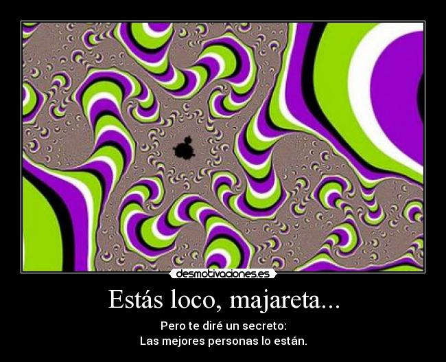 Estás loco, majareta... -