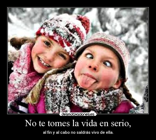No te tomes la vida en serio, -