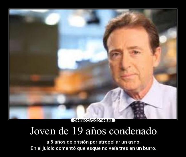 Joven de 19 años condenado - a 5 años de prisión por atropellar un asno.
En el juicio comentó que esque no veía tres en un burro.