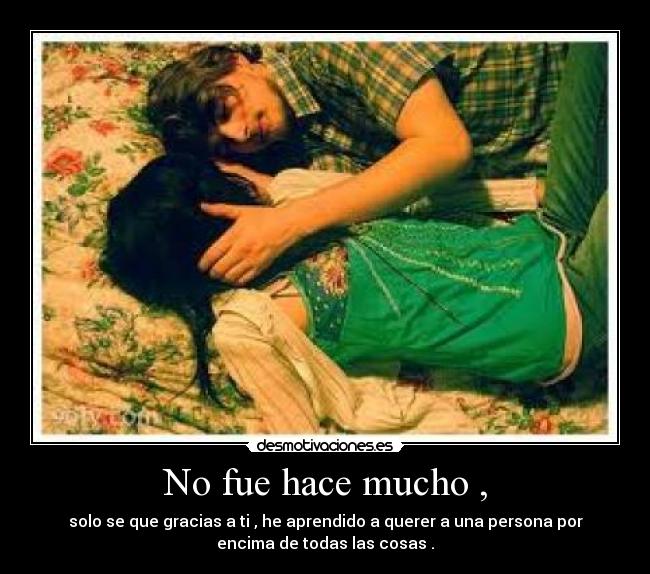 No fue hace mucho , - solo se que gracias a ti , he aprendido a querer a una persona por
encima de todas las cosas .