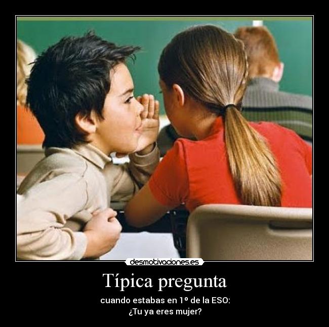 Típica pregunta - cuando estabas en 1º de la ESO:
¿Tu ya eres mujer?