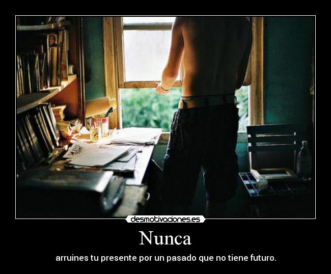 Nunca - arruines tu presente por un pasado que no tiene futuro.