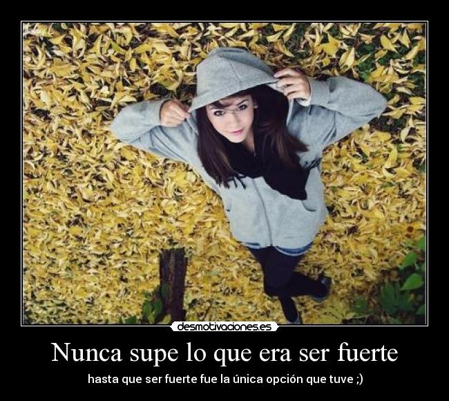 Nunca supe lo que era ser fuerte - hasta que ser fuerte fue la única opción que tuve ;)