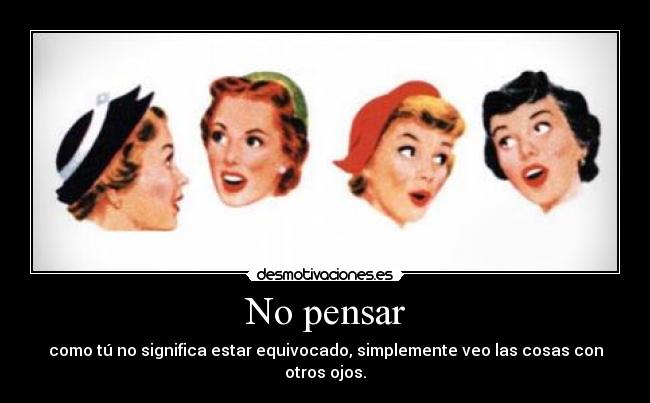 No pensar - como tú no significa estar equivocado, simplemente veo las cosas con otros ojos.