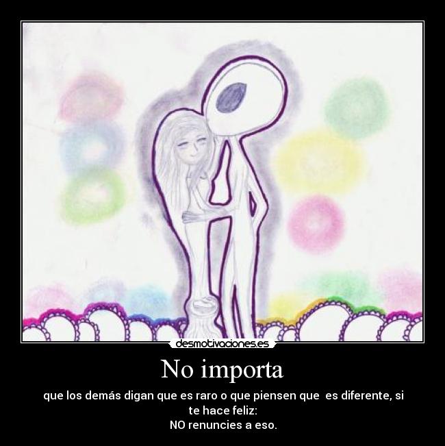 No importa - que los demás digan que es raro o que piensen que es diferente, si te hace feliz:
NO renuncies a eso.