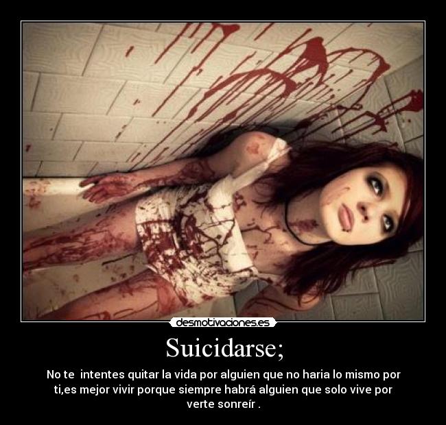 Suicidarse; - No te  intentes quitar la vida por alguien que no haria lo mismo por
ti,es mejor vivir porque siempre habrá alguien que solo vive por
verte sonreír .