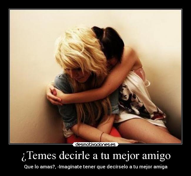 ¿Temes decirle a tu mejor amigo - Que lo amas?, -Imagínate tener que decírselo a tu mejor amiga
