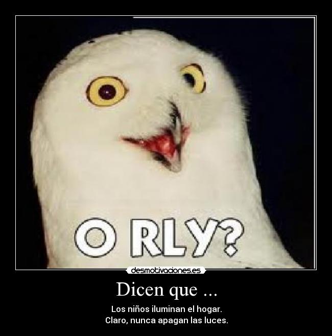 Dicen que ... - Los niños iluminan el hogar.
Claro, nunca apagan las luces.