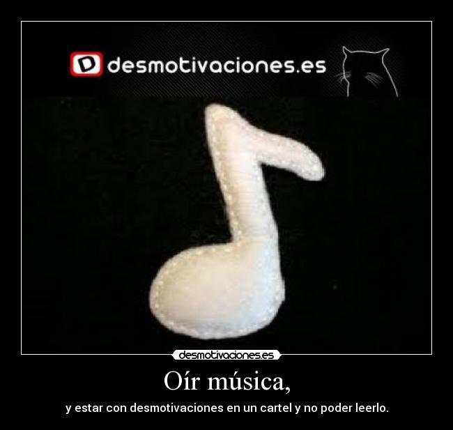 Oír música, - y estar con desmotivaciones en un cartel y no poder leerlo.