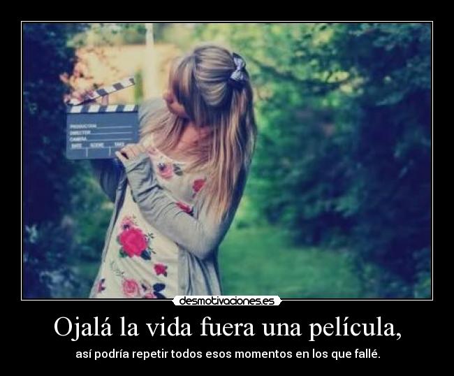 Ojalá la vida fuera una película, - así podría repetir todos esos momentos en los que fallé.
