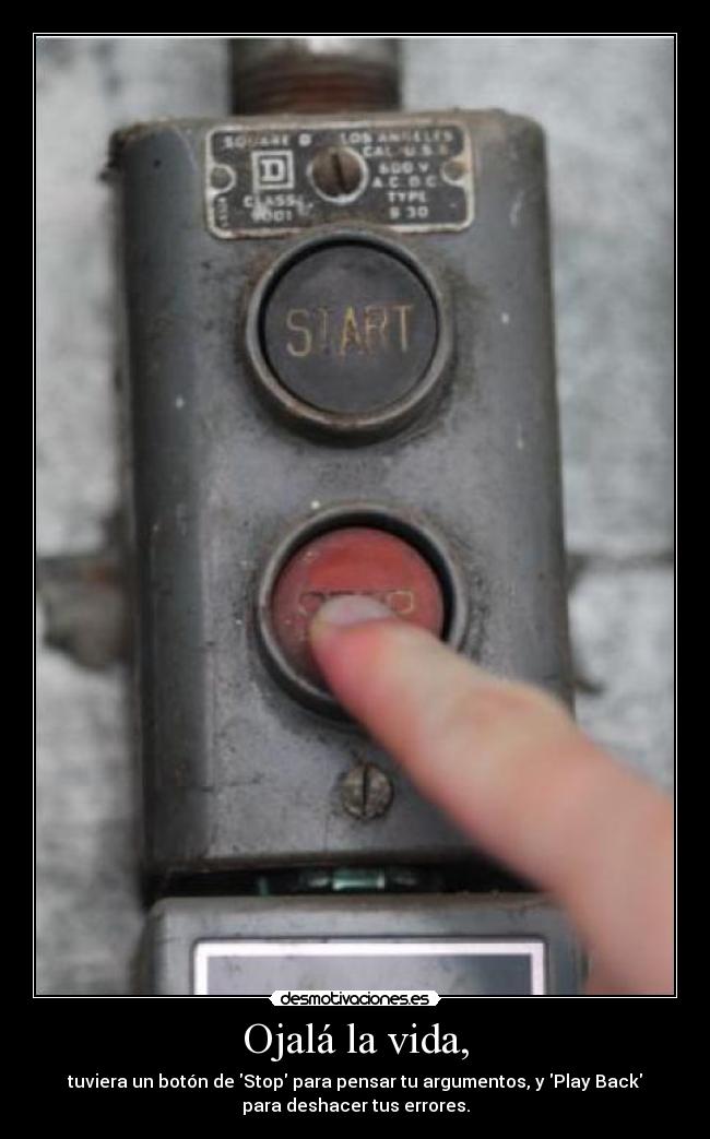 Ojalá la vida, - tuviera un botón de Stop para pensar tu argumentos, y Play Back
para deshacer tus errores.