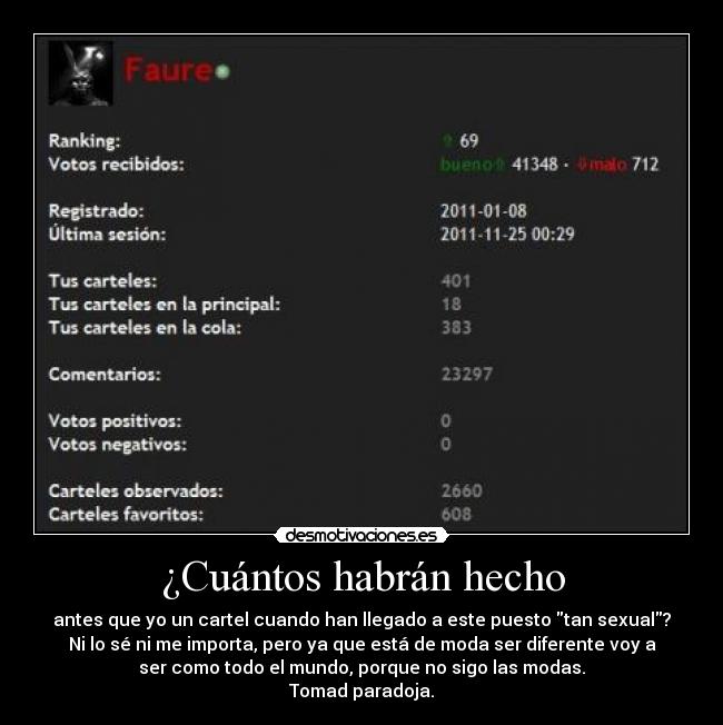 ¿Cuántos habrán hecho - antes que yo un cartel cuando han llegado a este puesto tan sexual?
Ni lo sé ni me importa, pero ya que está de moda ser diferente voy a
ser como todo el mundo, porque no sigo las modas.
Tomad paradoja.