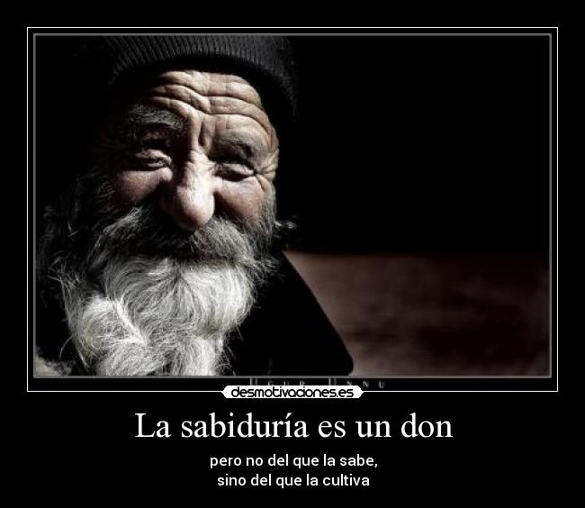 La sabiduría es un don - pero no del que la sabe,
sino del que la cultiva