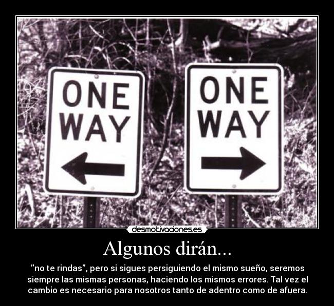 Algunos dirán... - no te rindas, pero si sigues persiguiendo el mismo sueño, seremos
siempre las mismas personas, haciendo los mismos errores. Tal vez el
cambio es necesario para nosotros tanto de adentro como de afuera.