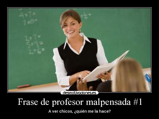 Frase de profesor malpensada #1 - A ver chicos, ¿quién me la hace?
