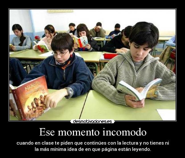 Ese momento incomodo - cuando en clase te piden que continúes con la lectura y no tienes ni
la más mínima idea de en que página están leyendo.