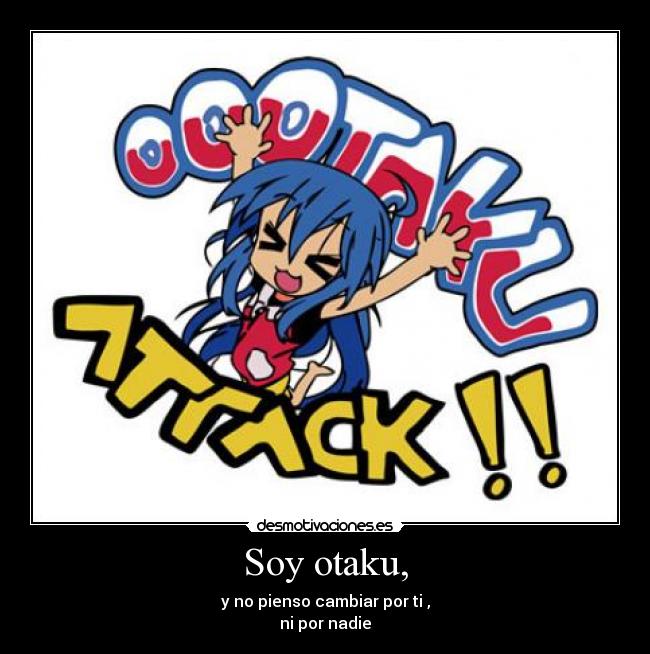 Soy otaku, - y no pienso cambiar por ti ,
ni por nadie