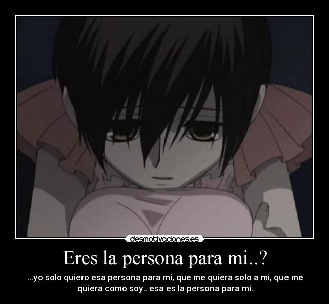 Eres la persona para mi..? - ...yo solo quiero esa persona para mi, que me quiera solo a mi, que me
quiera como soy.. esa es la persona para mi.