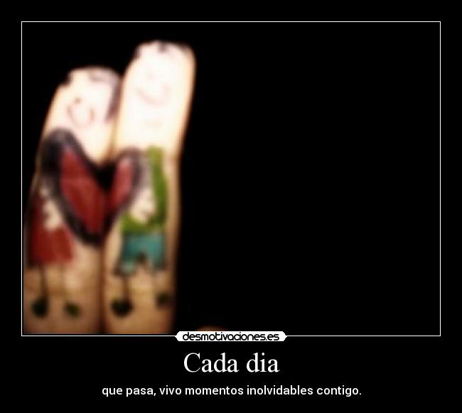 Cada dia - que pasa, vivo momentos inolvidables contigo.
