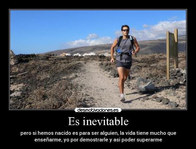 Es inevitable - pero si hemos nacido es para ser alguien, la vida tiene mucho que
enseñarme, yo por demostrarle y asi poder superarme
