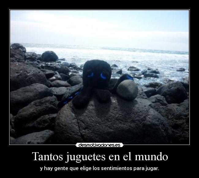 Tantos juguetes en el mundo - y hay gente que elige los sentimientos para jugar.