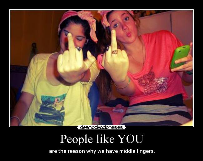 People like YOU - are the reason why we have middle fingers.